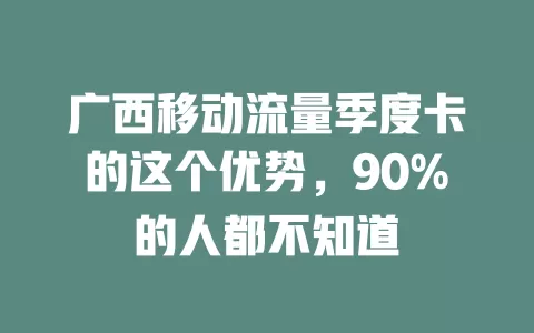 广西移动流量季度卡的这个优势，90%的人都不知道