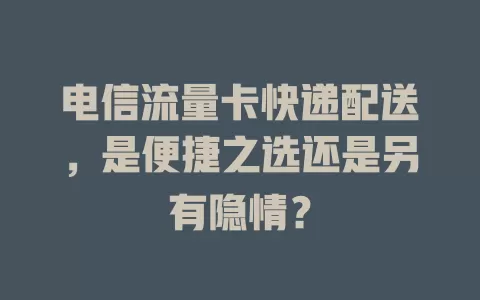 电信流量卡快递配送，是便捷之选还是另有隐情？