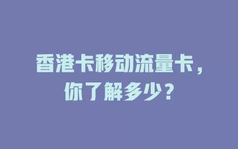 香港卡移动流量卡，你了解多少？