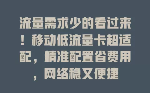 流量需求少的看过来！移动低流量卡超适配，精准配置省费用，网络稳又便捷