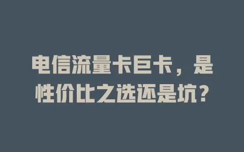 电信流量卡巨卡，是性价比之选还是坑？