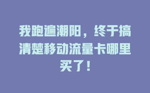 我跑遍潮阳，终于搞清楚移动流量卡哪里买了！