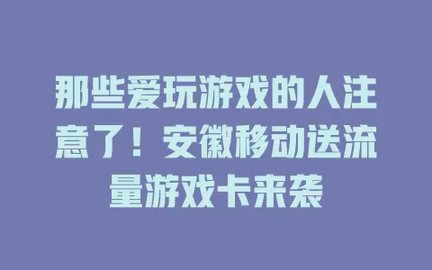 那些爱玩游戏的人注意了！安徽移动送流量游戏卡来袭
