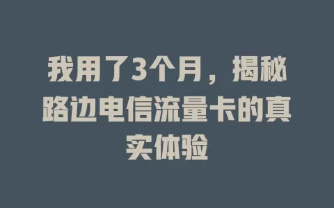 我用了3个月，揭秘路边电信流量卡的真实体验