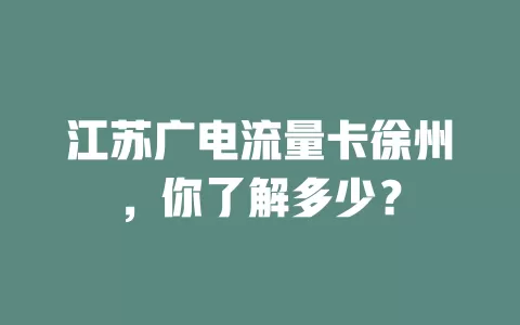 江苏广电流量卡徐州，你了解多少？