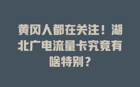 黄冈人都在关注！湖北广电流量卡究竟有啥特别？