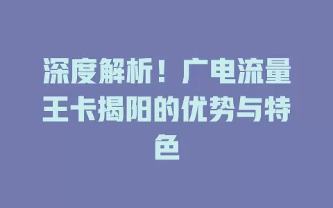 深度解析！广电流量王卡揭阳的优势与特色