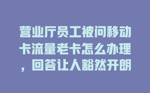 营业厅员工被问移动卡流量老卡怎么办理，回答让人豁然开朗