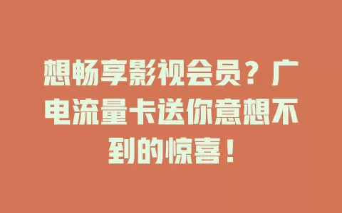 想畅享影视会员？广电流量卡送你意想不到的惊喜！