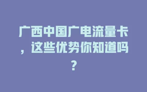 广西中国广电流量卡，这些优势你知道吗？