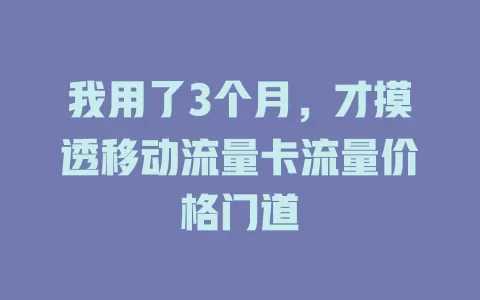 我用了3个月，才摸透移动流量卡流量价格门道