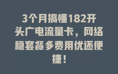 3个月搞懂182开头广电流量卡，网络稳套餐多费用优还便捷！