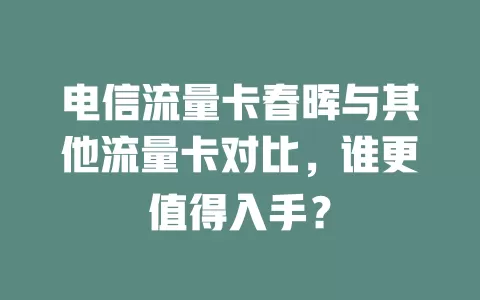 电信流量卡春晖与其他流量卡对比，谁更值得入手？