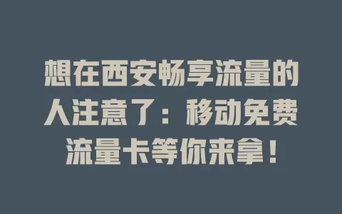 想在西安畅享流量的人注意了：移动免费流量卡等你来拿！