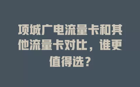 项城广电流量卡和其他流量卡对比，谁更值得选？
