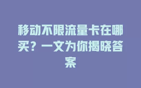 移动不限流量卡在哪买？一文为你揭晓答案