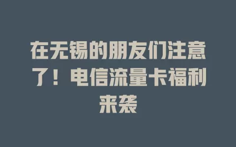 在无锡的朋友们注意了！电信流量卡福利来袭