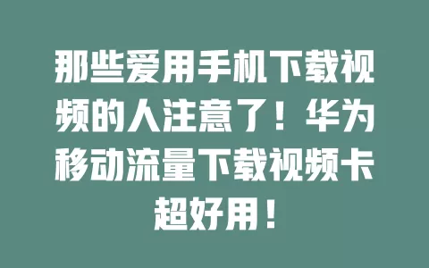 那些爱用手机下载视频的人注意了！华为移动流量下载视频卡超好用！