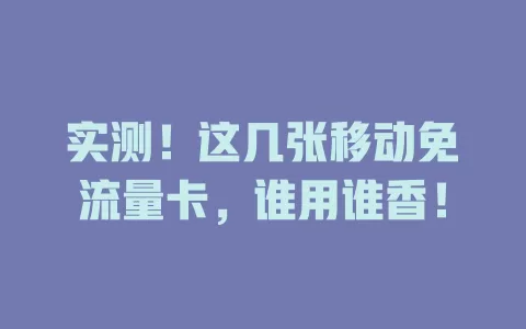 实测！这几张移动免流量卡，谁用谁香！