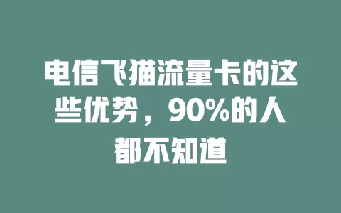 电信飞猫流量卡的这些优势，90%的人都不知道