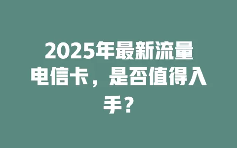 2025年最新流量电信卡，是否值得入手？