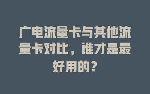 广电流量卡与其他流量卡对比，谁才是最好用的？