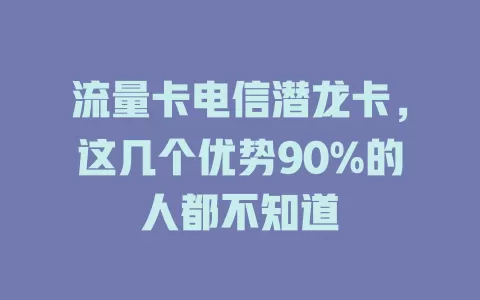 流量卡电信潜龙卡，这几个优势90%的人都不知道