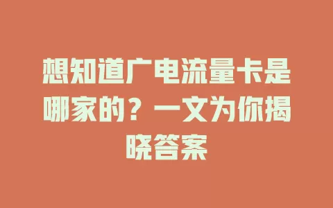想知道广电流量卡是哪家的？一文为你揭晓答案