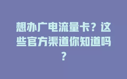 想办广电流量卡？这些官方渠道你知道吗？