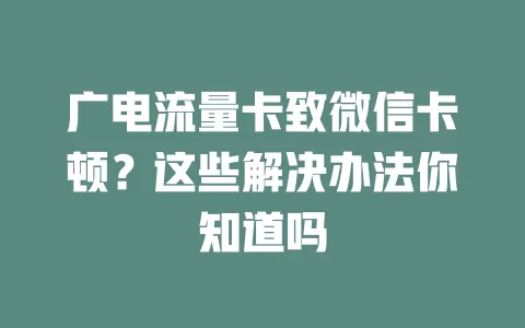 广电流量卡致微信卡顿？这些解决办法你知道吗