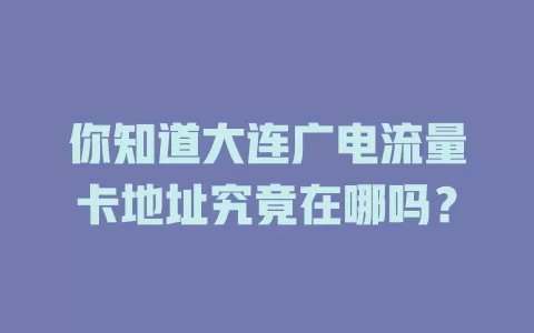 你知道大连广电流量卡地址究竟在哪吗？
