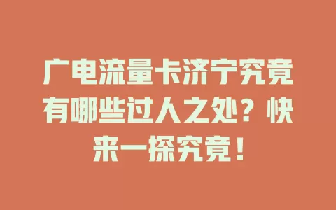 广电流量卡济宁究竟有哪些过人之处？快来一探究竟！