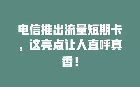 电信推出流量短期卡，这亮点让人直呼真香！