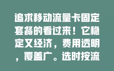追求移动流量卡固定套餐的看过来！它稳定又经济，费用透明，覆盖广。选时按流量需求挑档位，留意使用规则，多留意细节就能找到适合自己的套餐，畅享稳定移动网络生活