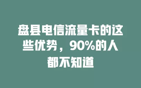 盘县电信流量卡的这些优势，90%的人都不知道
