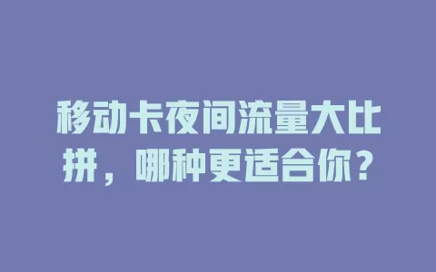 移动卡夜间流量大比拼，哪种更适合你？
