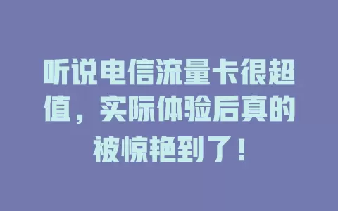 听说电信流量卡很超值，实际体验后真的被惊艳到了！