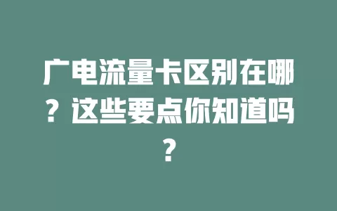 广电流量卡区别在哪？这些要点你知道吗？