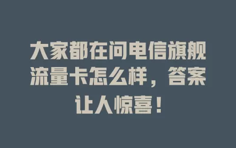 大家都在问电信旗舰流量卡怎么样，答案让人惊喜！