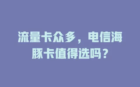 流量卡众多，电信海豚卡值得选吗？