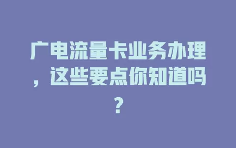 广电流量卡业务办理，这些要点你知道吗？