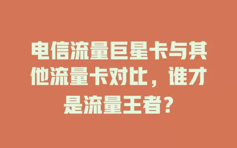 电信流量巨星卡与其他流量卡对比，谁才是流量王者？