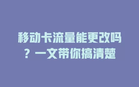 移动卡流量能更改吗？一文带你搞清楚