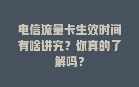 电信流量卡生效时间有啥讲究？你真的了解吗？