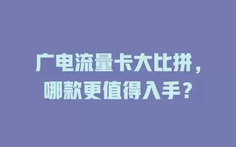 广电流量卡大比拼，哪款更值得入手？
