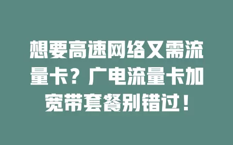 想要高速网络又需流量卡？广电流量卡加宽带套餐别错过！