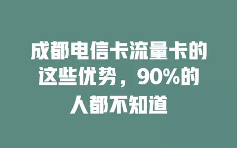 成都电信卡流量卡的这些优势，90%的人都不知道