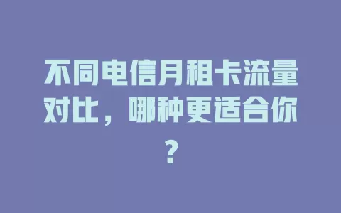 不同电信月租卡流量对比，哪种更适合你？