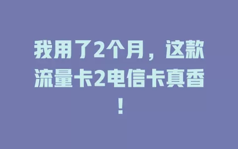 我用了2个月，这款流量卡2电信卡真香！