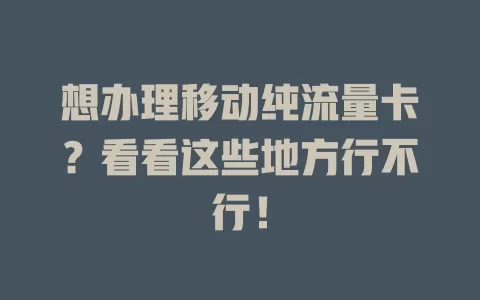 想办理移动纯流量卡？看看这些地方行不行！